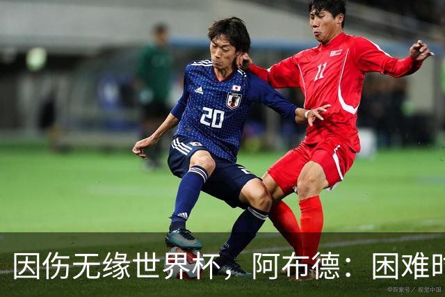 因伤无缘世界杯，阿布德：困难时刻，信仰、耐心和感恩尤为重要